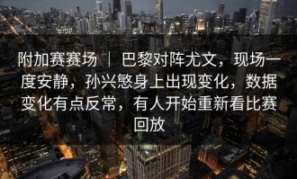 附加赛赛场 ｜ 巴黎对阵尤文，现场一度安静，孙兴慜身上出现变化，数据变化有点反常，有人开始重新看比赛回放