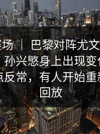 附加赛赛场 ｜ 巴黎对阵尤文，现场一度安静，孙兴慜身上出现变化，数据变化有点反常，有人开始重新看比赛回放