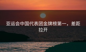 亚运会中国代表团金牌榜第一，差距拉开