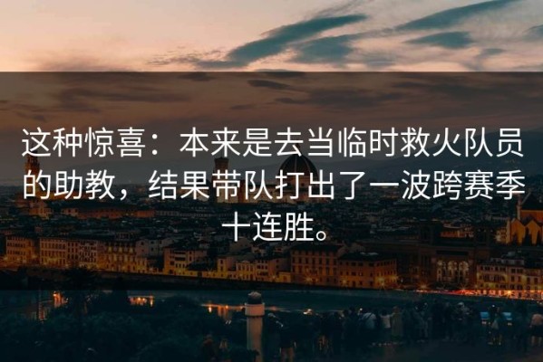 这种惊喜：本来是去当临时救火队员的助教，结果带队打出了一波跨赛季十连胜。