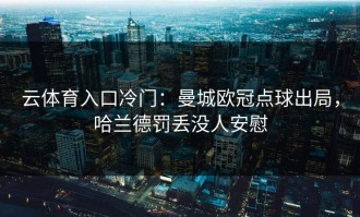云体育入口冷门：曼城欧冠点球出局，哈兰德罚丢没人安慰