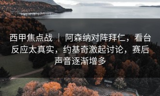 西甲焦点战 ｜ 阿森纳对阵拜仁，看台反应太真实，约基奇激起讨论，赛后声音逐渐增多