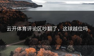 云开体育评论区吵翻了，这球越位吗