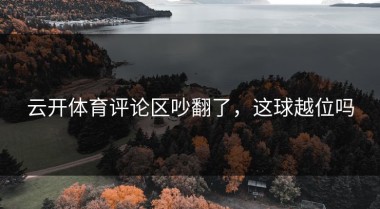 云开体育评论区吵翻了，这球越位吗