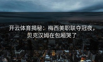 开云体育揭秘：梅西美职联夺冠夜，贝克汉姆在包厢哭了