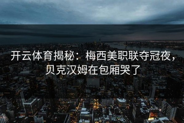 开云体育揭秘：梅西美职联夺冠夜，贝克汉姆在包厢哭了
