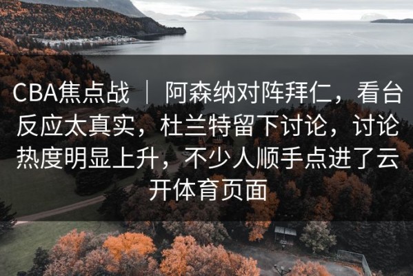 CBA焦点战 ｜ 阿森纳对阵拜仁，看台反应太真实，杜兰特留下讨论，讨论热度明显上升，不少人顺手点进了云开体育页面