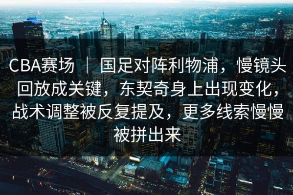 CBA赛场 ｜ 国足对阵利物浦，慢镜头回放成关键，东契奇身上出现变化，战术调整被反复提及，更多线索慢慢被拼出来