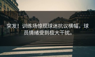 突发！训练场惊现球迷抗议横幅，球员情绪受到极大干扰。