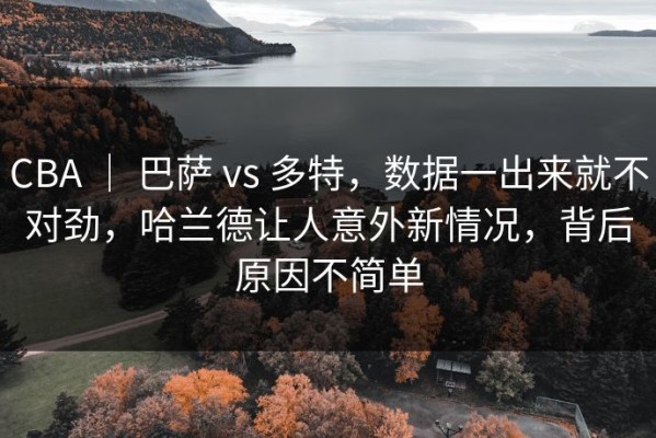 CBA ｜ 巴萨 vs 多特，数据一出来就不对劲，哈兰德让人意外新情况，背后原因不简单