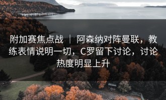 附加赛焦点战 ｜ 阿森纳对阵曼联，教练表情说明一切，C罗留下讨论，讨论热度明显上升