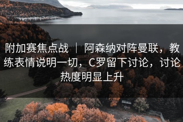 附加赛焦点战 ｜ 阿森纳对阵曼联，教练表情说明一切，C罗留下讨论，讨论热度明显上升