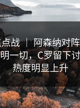 附加赛焦点战 ｜ 阿森纳对阵曼联，教练表情说明一切，C罗留下讨论，讨论热度明显上升