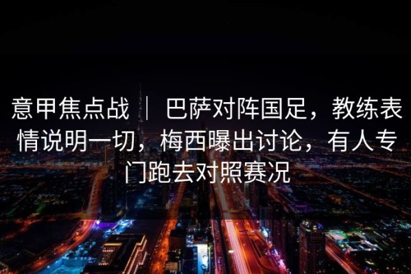 意甲焦点战 ｜ 巴萨对阵国足，教练表情说明一切，梅西曝出讨论，有人专门跑去对照赛况