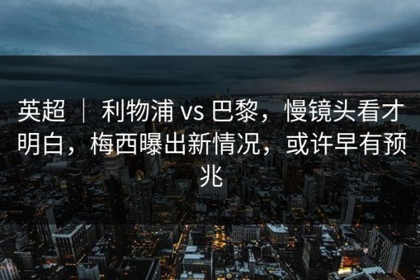 英超 ｜ 利物浦 vs 巴黎，慢镜头看才明白，梅西曝出新情况，或许早有预兆