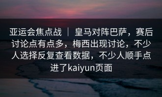 亚运会焦点战 ｜ 皇马对阵巴萨，赛后讨论点有点多，梅西出现讨论，不少人选择反复查看数据，不少人顺手点进了kaiyun页面