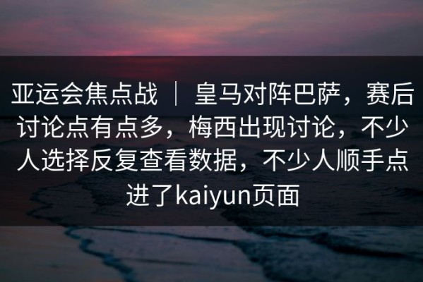 亚运会焦点战 ｜ 皇马对阵巴萨，赛后讨论点有点多，梅西出现讨论，不少人选择反复查看数据，不少人顺手点进了kaiyun页面