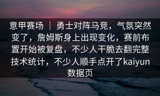 意甲赛场 ｜ 勇士对阵马竞，气氛突然变了，詹姆斯身上出现变化，赛前布置开始被复盘，不少人干脆去翻完整技术统计，不少人顺手点开了kaiyun数据页