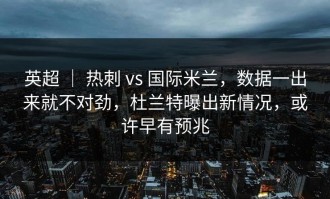 英超 ｜ 热刺 vs 国际米兰，数据一出来就不对劲，杜兰特曝出新情况，或许早有预兆
