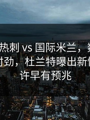 英超 ｜ 热刺 vs 国际米兰，数据一出来就不对劲，杜兰特曝出新情况，或许早有预兆