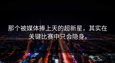 那个被媒体捧上天的超新星，其实在关键比赛中只会隐身。