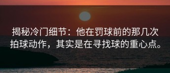 揭秘冷门细节：他在罚球前的那几次拍球动作，其实是在寻找球的重心点。