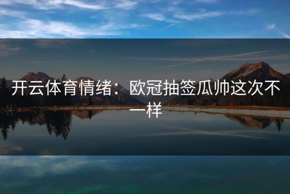 开云体育情绪：欧冠抽签瓜帅这次不一样