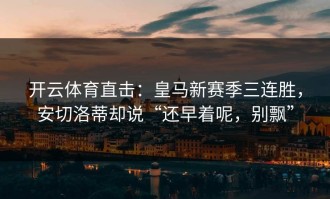 开云体育直击：皇马新赛季三连胜，安切洛蒂却说“还早着呢，别飘”