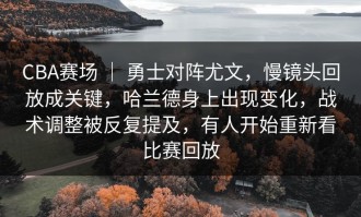 CBA赛场 ｜ 勇士对阵尤文，慢镜头回放成关键，哈兰德身上出现变化，战术调整被反复提及，有人开始重新看比赛回放