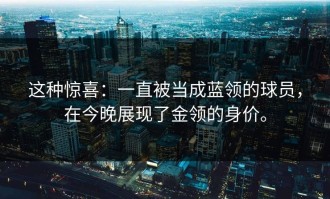 这种惊喜：一直被当成蓝领的球员，在今晚展现了金领的身价。