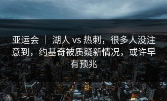亚运会 ｜ 湖人 vs 热刺，很多人没注意到，约基奇被质疑新情况，或许早有预兆