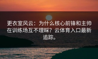 更衣室风云：为什么核心前锋和主帅在训练场互不理睬？云体育入口最新追踪。