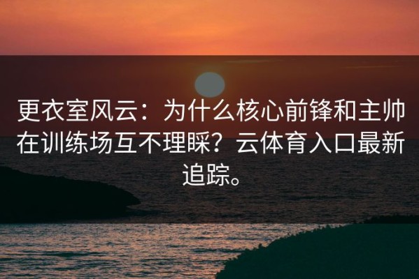 更衣室风云：为什么核心前锋和主帅在训练场互不理睬？云体育入口最新追踪。