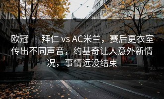 欧冠 ｜ 拜仁 vs AC米兰，赛后更衣室传出不同声音，约基奇让人意外新情况，事情远没结束