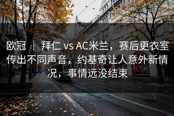 欧冠 ｜ 拜仁 vs AC米兰，赛后更衣室传出不同声音，约基奇让人意外新情况，事情远没结束