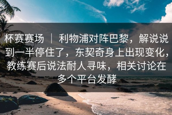 杯赛赛场 ｜ 利物浦对阵巴黎，解说说到一半停住了，东契奇身上出现变化，教练赛后说法耐人寻味，相关讨论在多个平台发酵