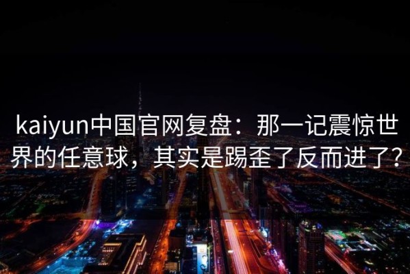 kaiyun中国官网复盘：那一记震惊世界的任意球，其实是踢歪了反而进了？