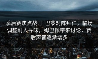 季后赛焦点战 ｜ 巴黎对阵拜仁，临场调整耐人寻味，姆巴佩带来讨论，赛后声音逐渐增多