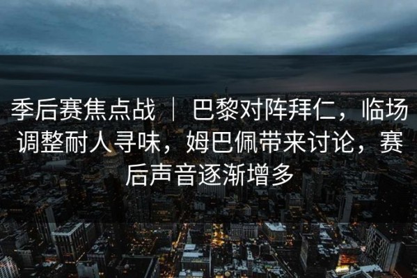 季后赛焦点战 ｜ 巴黎对阵拜仁，临场调整耐人寻味，姆巴佩带来讨论，赛后声音逐渐增多