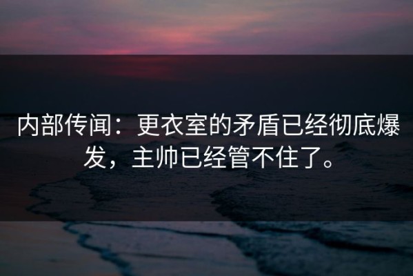 内部传闻：更衣室的矛盾已经彻底爆发，主帅已经管不住了。