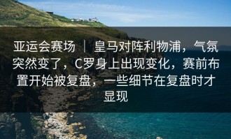 亚运会赛场 ｜ 皇马对阵利物浦，气氛突然变了，C罗身上出现变化，赛前布置开始被复盘，一些细节在复盘时才显现
