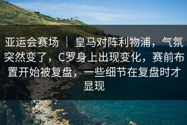 亚运会赛场 ｜ 皇马对阵利物浦，气氛突然变了，C罗身上出现变化，赛前布置开始被复盘，一些细节在复盘时才显现