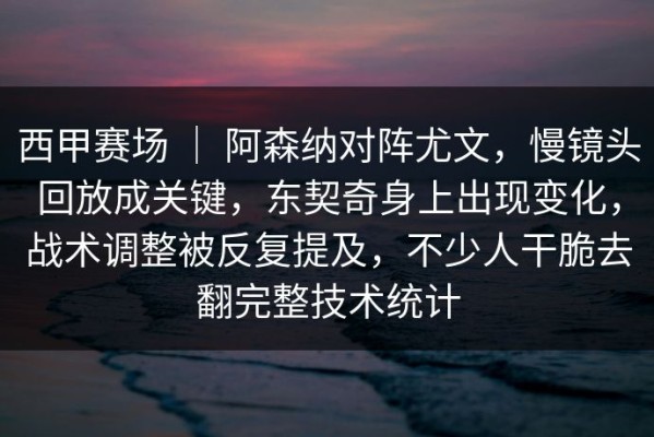 西甲赛场 ｜ 阿森纳对阵尤文，慢镜头回放成关键，东契奇身上出现变化，战术调整被反复提及，不少人干脆去翻完整技术统计