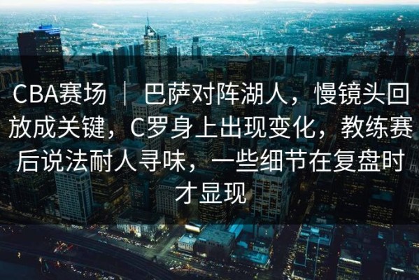 CBA赛场 ｜ 巴萨对阵湖人，慢镜头回放成关键，C罗身上出现变化，教练赛后说法耐人寻味，一些细节在复盘时才显现