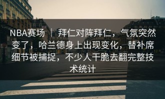 NBA赛场 ｜ 拜仁对阵拜仁，气氛突然变了，哈兰德身上出现变化，替补席细节被捕捉，不少人干脆去翻完整技术统计