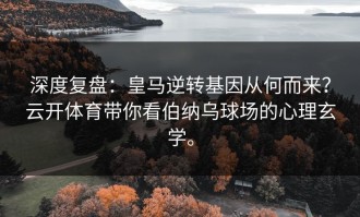 深度复盘：皇马逆转基因从何而来？云开体育带你看伯纳乌球场的心理玄学。