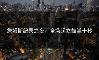 詹姆斯纪录之夜，全场起立鼓掌十秒