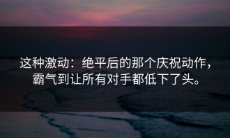这种激动：绝平后的那个庆祝动作，霸气到让所有对手都低下了头。