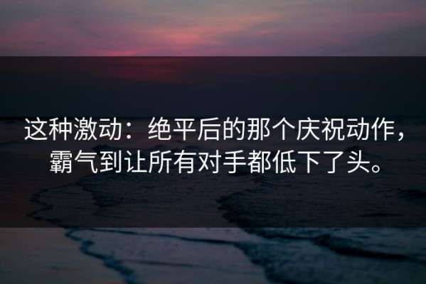 这种激动：绝平后的那个庆祝动作，霸气到让所有对手都低下了头。