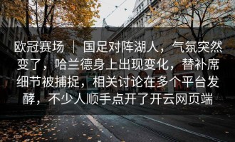 欧冠赛场 ｜ 国足对阵湖人，气氛突然变了，哈兰德身上出现变化，替补席细节被捕捉，相关讨论在多个平台发酵，不少人顺手点开了开云网页端